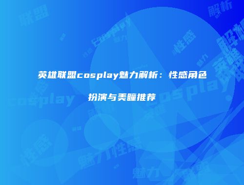 英雄联盟cosplay魅力解析：性感角色扮演与美瞳推荐