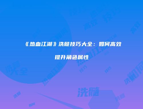 《热血江湖》洗髓技巧大全:如何高效提升角色属性