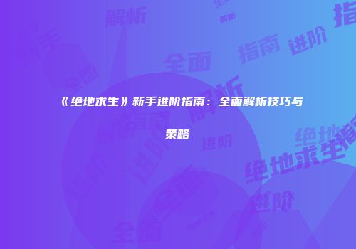 《绝地求生》新手进阶指南：全面解析技巧与策略