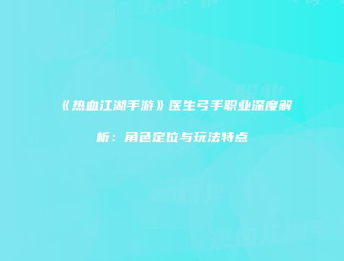 《热血江湖手游》医生弓手职业深度解析：角色定位与玩法特点