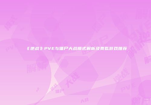 《逆战》PVE与僵尸大战模式解析及类似游戏推荐