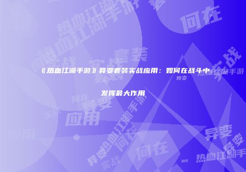 《热血江湖手游》异变套装实战应用：如何在战斗中发挥最大作用