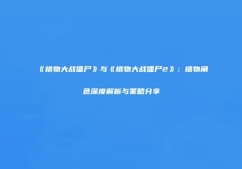 《植物大战僵尸》与《植物大战僵尸2》：植物角色深度解析与策略分享