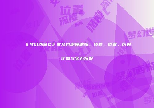 《梦幻西游2》女儿村深度解析：技能、位置、伤害计算与宝石搭配