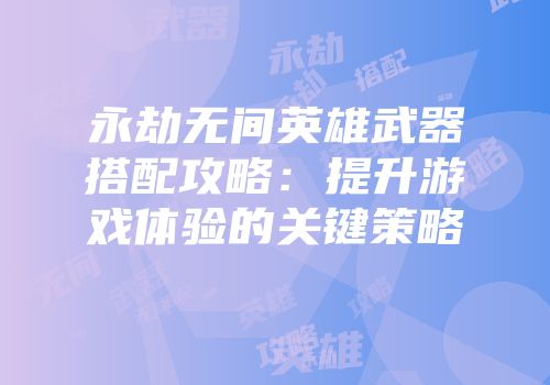永劫无间英雄武器搭配攻略：提升游戏体验的关键策略