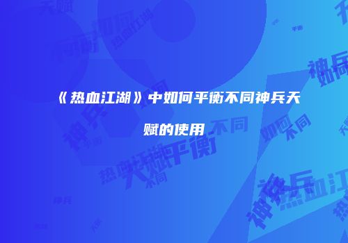《热血江湖》中如何平衡不同神兵天赋的使用