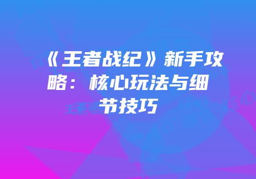 《王者战纪》新手攻略：核心玩法与细节技巧