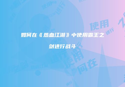 如何在《热血江湖》中使用霸王之剑进行战斗