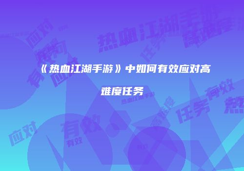《热血江湖手游》中如何有效应对高难度任务