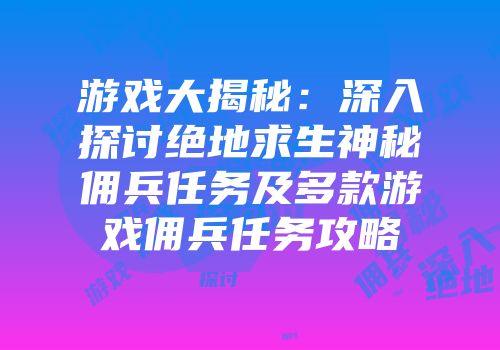 游戏大揭秘：深入探讨绝地求生神秘佣兵任务及多款游戏佣兵任务攻略