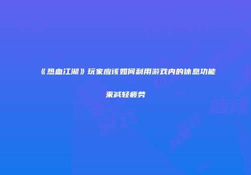 《热血江湖》玩家应该如何利用游戏内的休息功能来减轻疲劳