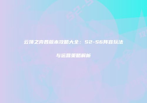 云顶之弈各版本攻略大全：S2-S6阵容玩法与运营策略解析