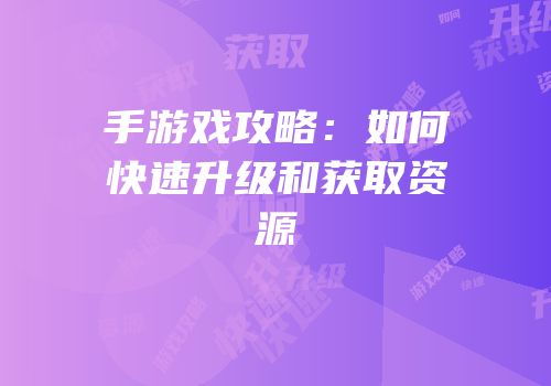 手游戏攻略：如何快速升级和获取资源