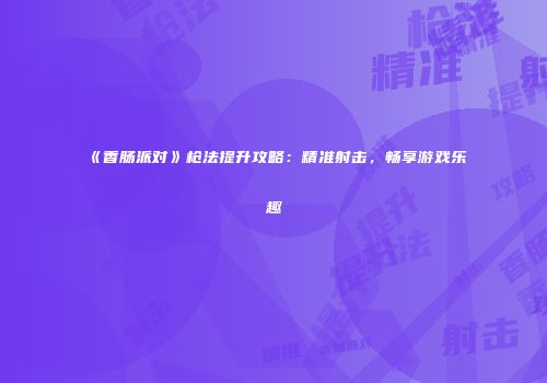 《香肠派对》枪法提升攻略：精准射击，畅享游戏乐趣