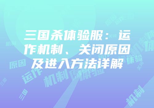 三国杀体验服：运作机制、关闭原因及进入方法详解