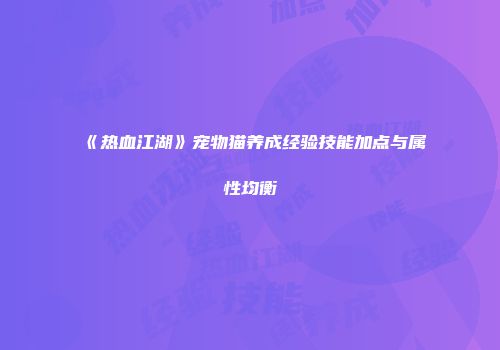 《热血江湖》宠物猫养成经验技能加点与属性均衡
