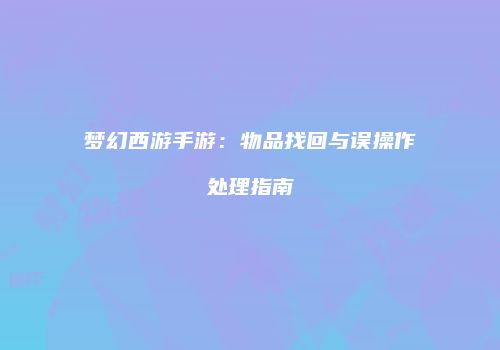梦幻西游手游：物品找回与误操作处理指南