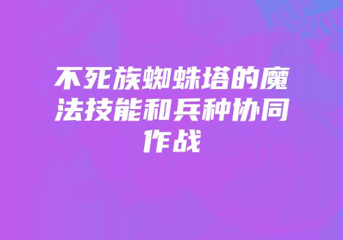 不死族蜘蛛塔的魔法技能和兵种协同作战