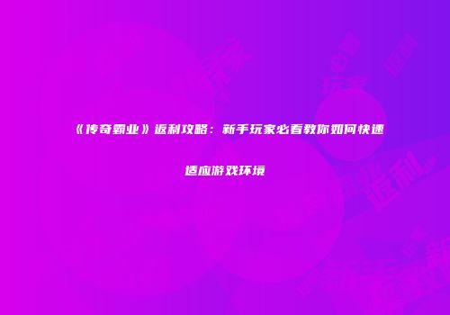 《传奇霸业》返利攻略：新手玩家必看教你如何快速适应游戏环境
