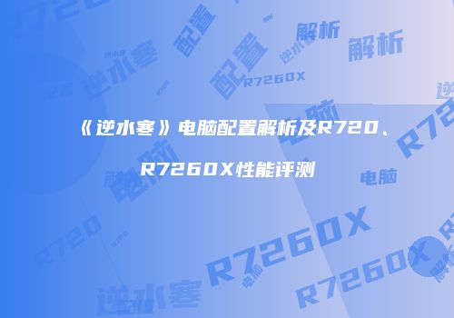 《逆水寒》电脑配置解析及R720、R7260X性能评测
