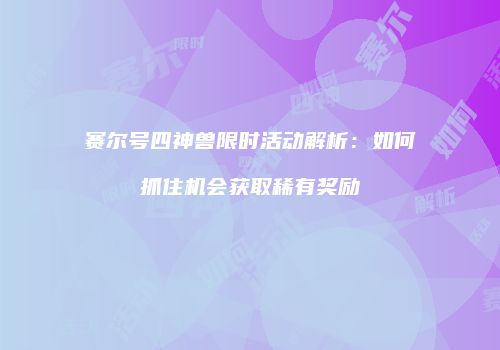 赛尔号四神兽限时活动解析:如何抓住机会获取稀有奖励