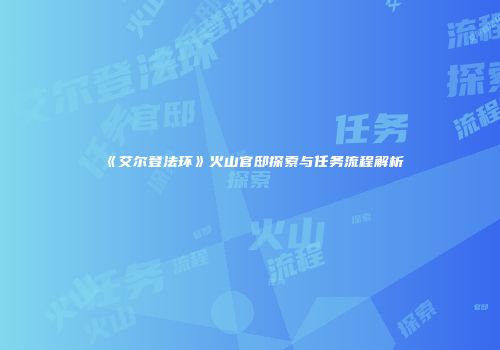 《艾尔登法环》火山官邸探索与任务流程解析