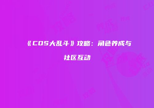 《COS大乱斗》攻略：角色养成与社区互动