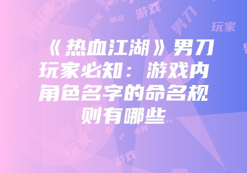 《热血江湖》男刀玩家必知：游戏内角色名字的命名规则有哪些