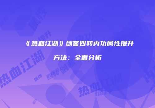 《热血江湖》剑客四转内功属性提升方法：全面分析