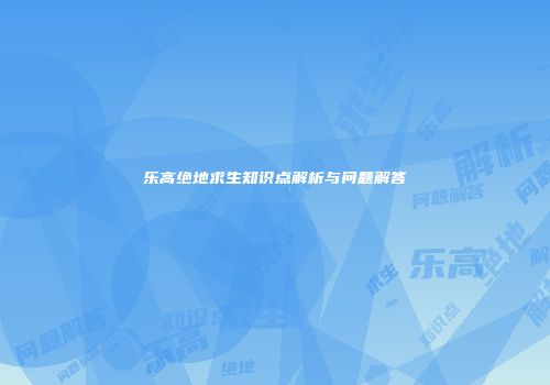 乐高绝地求生知识点解析与问题解答