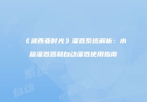 《波西亚时光》灌溉系统解析：水箱灌溉器和自动灌溉使用指南