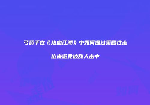 弓箭手在《热血江湖》中如何通过策略性走位来避免被敌人击中