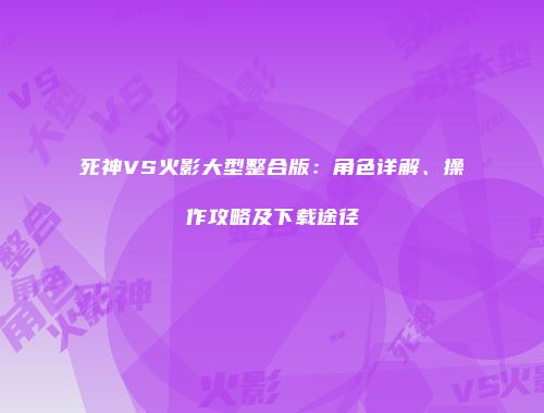 死神VS火影大型整合版：角色详解、操作攻略及下载途径