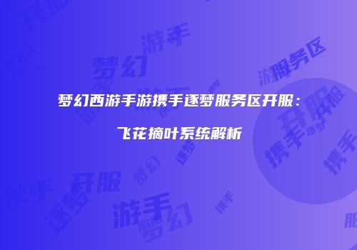 梦幻西游手游携手逐梦服务区开服：飞花摘叶系统解析