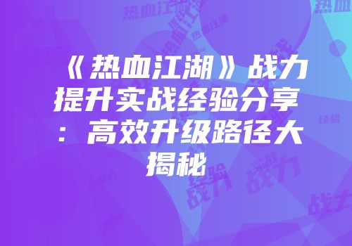 《热血江湖》战力提升实战经验分享：高效升级路径大揭秘