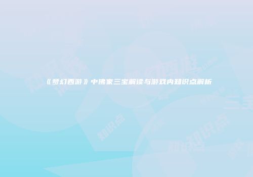 《梦幻西游》中佛家三宝解读与游戏内知识点解析