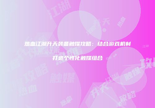 热血江湖升天装备触媒攻略：结合游戏机制打造个性化触媒组合