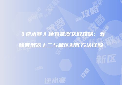 《逆水寒》稀有武器获取攻略：五稀有武器上二与新区制作方法详解