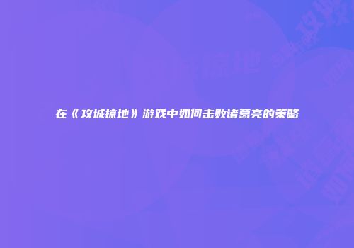 在《攻城掠地》游戏中如何击败诸葛亮的策略