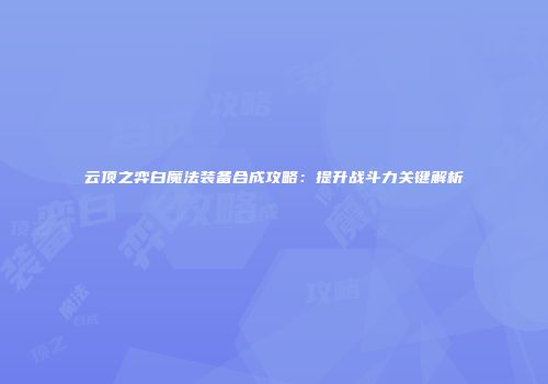 云顶之弈白魔法装备合成攻略：提升战斗力关键解析