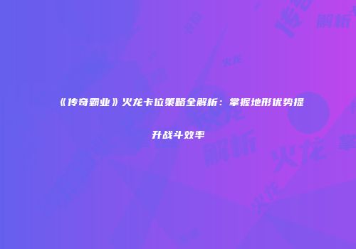 《传奇霸业》火龙卡位策略全解析：掌握地形优势提升战斗效率