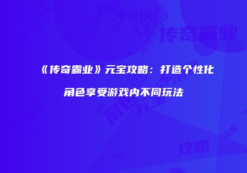 《传奇霸业》元宝攻略:打造个性化角色享受游戏内不同玩法