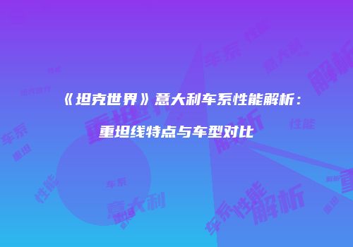 《坦克世界》意大利车系性能解析：重坦线特点与车型对比