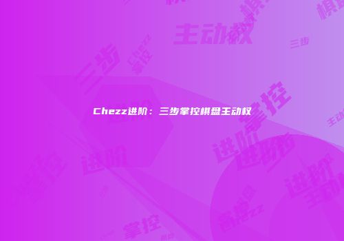 Chezz进阶：三步掌控棋盘主动权