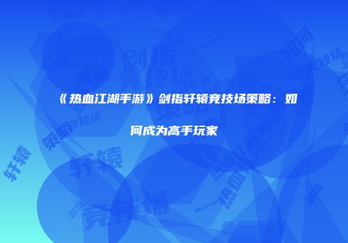 《热血江湖手游》剑指轩辕竞技场策略：如何成为高手玩家