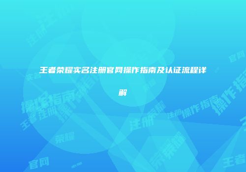 王者荣耀实名注册官网操作指南及认证流程详解