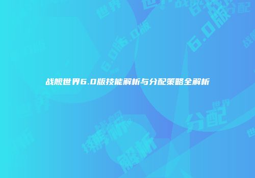 战舰世界6.0版技能解析与分配策略全解析