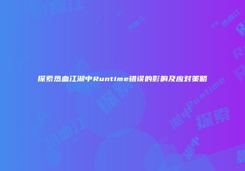 探索热血江湖中Runtime错误的影响及应对策略