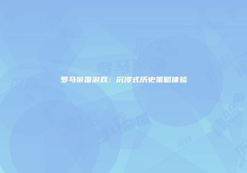 罗马帝国游戏：沉浸式历史策略体验