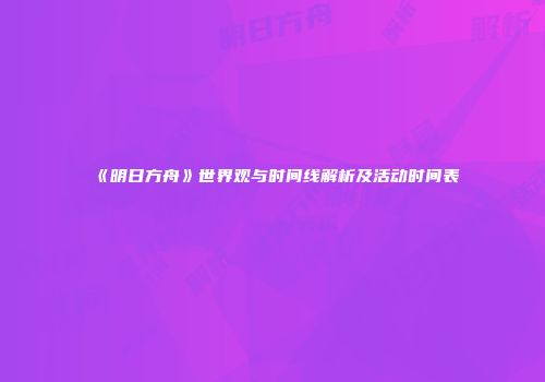 《明日方舟》世界观与时间线解析及活动时间表